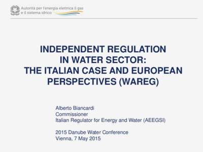 INDEPENDENT REGULATION IN WATER SECTOR: THE ITALIAN CASE AND EUROPEAN PERSPECTIVES (WAREG) Alberto Biancardi Commissioner