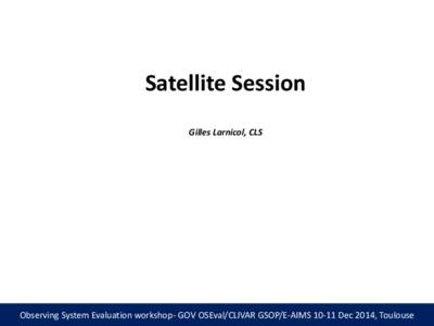 Satellite Session Gilles Larnicol, CLS Observing System Evaluation workshop- GOV OSEval/CLIVAR GSOP/E-AIMSDec 2014, Toulouse  Satellite Session Objectives