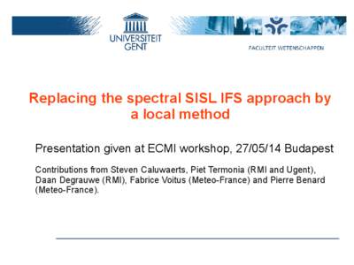 Replacing the spectral SISL IFS approach by a local method Presentation given at ECMI workshop, [removed]Budapest Contributions from Steven Caluwaerts, Piet Termonia (RMI and Ugent), Daan Degrauwe (RMI), Fabrice Voitus (