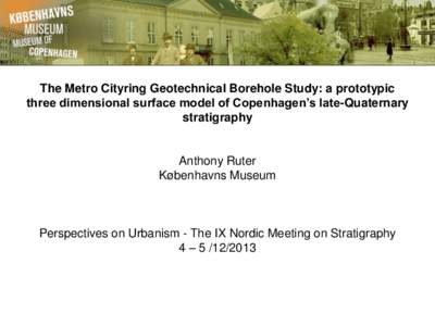 The Metro Cityring Geotechnical Borehole Study: a prototypic three dimensional surface model of Copenhagen’s late-Quaternary stratigraphy Anthony Ruter Københavns Museum