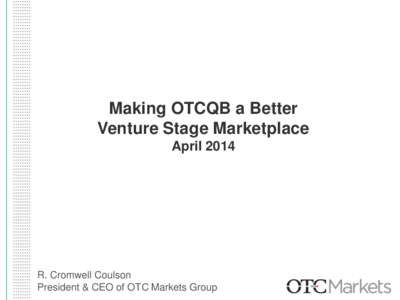 Making OTCQB a Better Venture Stage Marketplace April 2014 R. Cromwell Coulson President & CEO of OTC Markets Group