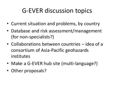 G-EVER discussion topics • Current situation and problems, by country • Database and risk assessment/management (for non-specialists?) • Collaborations between countries – idea of a consortium of Asia-Pacific geo