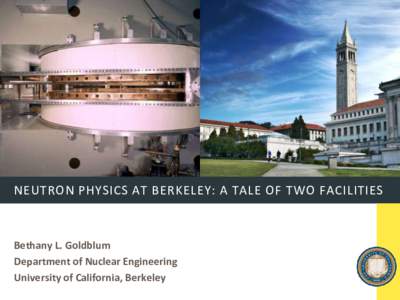 NEUTRON PHYSICS AT BERKELEY: A TALE OF TWO FACILITIES  Bethany L. Goldblum Department of Nuclear Engineering University of California, Berkeley