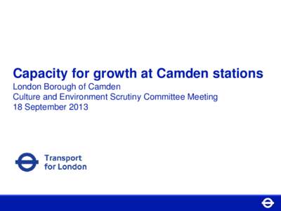 Capacity for growth at Camden stations London Borough of Camden Culture and Environment Scrutiny Committee Meeting 18 September 2013  Inthe Tube saw a record breaking year . . .