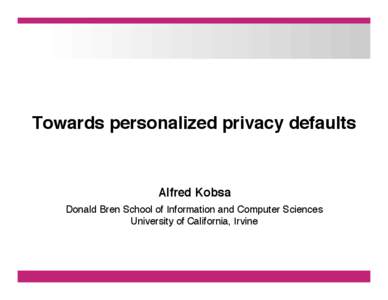 Towards personalized privacy defaults! ! Alfred Kobsa! Donald Bren School of Information and Computer Sciences! University of California, Irvine!