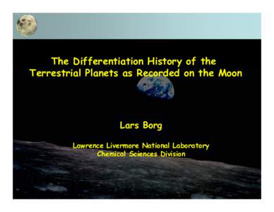The Differentiation History of the Terrestrial Planets as Recorded on the Moon Lars Borg Lawrence Livermore National Laboratory Chemical Sciences Division