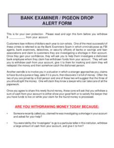 BANK EXAMINER / PIGEON DROP ALERT FORM This is for your own protection. Please read and sign this form before you withdraw $ ___________ from your account. Customers lose millions of dollars each year to con-artists. One