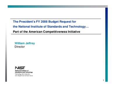 The President’s FY 2008 Budget Request for the National Institute of Standards and Technology… Part of the American Competitiveness Initiative William Jeffrey Director