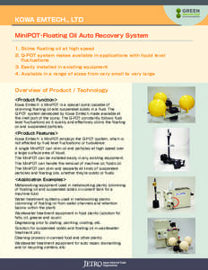 KOWA EMTECH., LTD MiniPOT･Floating Oil Auto Recovery System 1.	Skims floating oil at high speed 2.	Q-POT system makes available in applications with liquid level fluctuations 3.	Easily installed in existing equipment