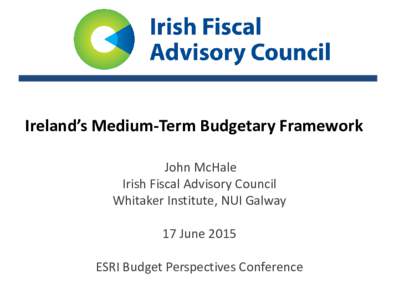 Ireland’s Medium-Term Budgetary Framework John McHale Irish Fiscal Advisory Council Whitaker Institute, NUI Galway 17 June 2015 ESRI Budget Perspectives Conference