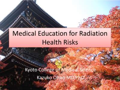 Medical Education for Radiation Health Risks Kyoto College of Medical Science Kazuko Ohno MD,PhD