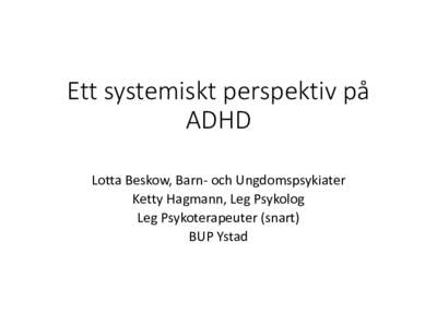 Ett systemiskt perspektiv på ADHD Lotta Beskow, Barn- och Ungdomspsykiater Ketty Hagmann, Leg Psykolog Leg Psykoterapeuter (snart) BUP Ystad