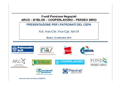 Fondi Pensione Negoziali ARCO – BYBLOS – COOPERLAVORO – PERSEO SIRIO PRESENTAZIONE PER I PATRONATI DEL CEPA Acli, Inas-Cisl, Inca-Cgil, Ital-Uil Mestre, 23 settembre 2015