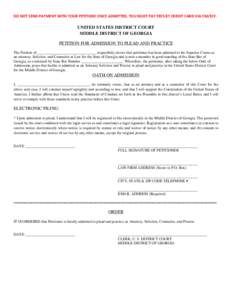 DO NOT SEND PAYMENT WITH YOUR PETITION! ONCE ADMITTED, YOU MUST PAY FEES BY CREDIT CARD VIA CM/ECF.   UNITED STATES DISTRICT COURT MIDDLE DISTRICT OF GEORGIA PETITION FOR ADMISSION TO PLEAD AND PRACTICE