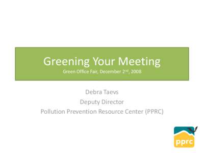 Greening Your Meeting Green Office Fair, December 2nd, 2008 Debra Taevs Deputy Director Pollution Prevention Resource Center (PPRC)