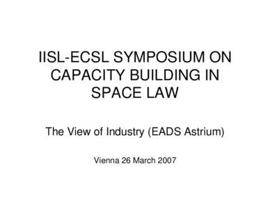 IISL-ECSL SYMPOSIUM ON CAPACITY BUILDING IN SPACE LAW The View of Industry (EADS Astrium) Vienna 26 March 2007