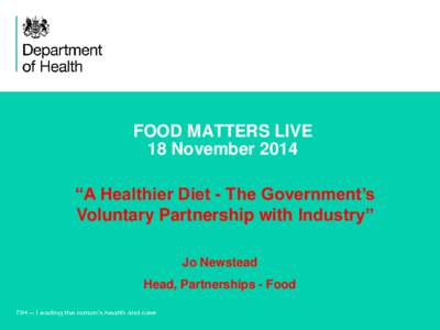 FOOD MATTERS LIVE 18 November 2014 “A Healthier Diet - The Government’s Voluntary Partnership with Industry” Jo Newstead Head, Partnerships - Food