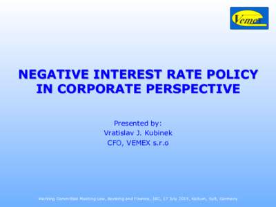 NEGATIVE INTEREST RATE POLICY IN CORPORATE PERSPECTIVE Presented by: Vratislav J. Kubinek CFO, VEMEX s.r.o