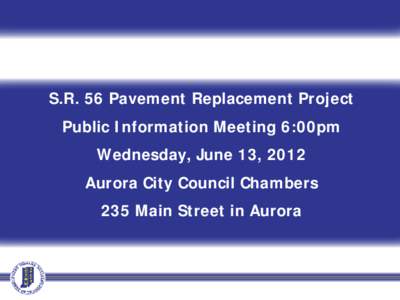 S.R. 56 Pavement Replacement Project Public Information Meeting 6:00pm Wednesday, June 13, 2012 Aurora City Council Chambers 235 Main Street in Aurora