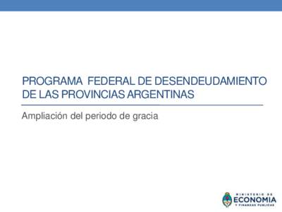 PROGRAMA FEDERAL DE DESENDEUDAMIENTO DE LAS PROVINCIAS ARGENTINAS Ampliación del periodo de gracia El Programa Federal de Desendeudamiento • El Gobierno de la Presidenta Cristina Fernández de Kirchner