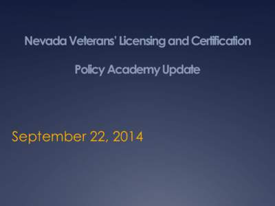 Nevada Veterans’ Licensing and Certification  Policy Academy Update September 22, 2014