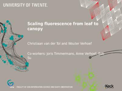Scaling fluorescence from leaf to canopy Christiaan van der Tol and Wouter Verhoef Co-workers: Joris Timmermans, Anne Verhoef, Bob Su
