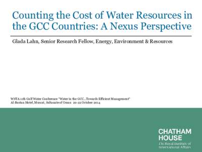 Counting the Cost of Water Resources in the GCC Countries: A Nexus Perspective Glada Lahn, Senior Research Fellow, Energy, Environment & Resources WSTA 11th Gulf Water Conference 