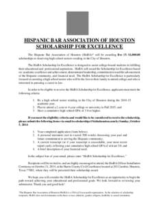 HISPANIC BAR ASSOCIATION OF HOUSTON SCHOLARSHIP FOR EXCELLENCE The Hispanic Bar Association of Houston (HisBA)* will be awarding five (5) $1,[removed]scholarships to deserving high school seniors residing in the City of Ho
