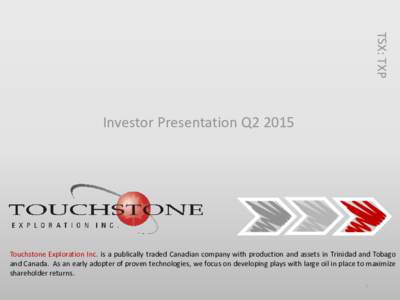 TSX: TXP  Investor Presentation Q2 2015 Touchstone Exploration Inc. is a publically traded Canadian company with production and assets in Trinidad and Tobago and Canada. As an early adopter of proven technologies, we foc