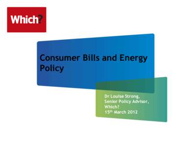 Consumer Bills and Energy Policy Dr Louise Strong, Senior Policy Advisor, Which? 15th March 2012