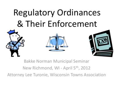 Regulatory Ordinances & Their Enforcement Bakke Norman Municipal Seminar New Richmond, WI - April 5th, 2012 Attorney Lee Turonie, Wisconsin Towns Association