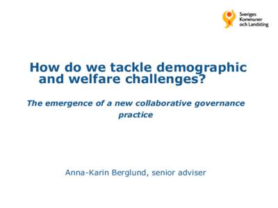 How do we tackle demographic and welfare challenges? The emergence of a new collaborative governance practice  Anna-Karin Berglund, senior adviser
