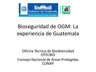 Bioseguridad de OGM: La experiencia de Guatemala Oficina Técnica de Biodiversidad OTECBIO Consejo Nacional de Áreas Protegidas CONAP