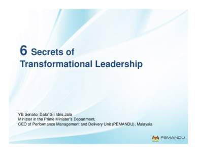 6 Secrets of Transformational Leadership YB Senator Dato’ Sri Idris Jala Minister in the Prime Minister’s Department, CEO of Performance Management and Delivery Unit (PEMANDU), Malaysia