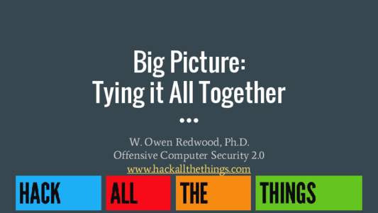 Big Picture: Tying it All Together W. Owen Redwood, Ph.D. Offensive Computer Security 2.0 www.hackallthethings.com