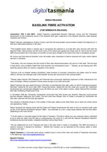 MEDIA RELEASE  BASSLINK FIBRE ACTIVATION (FOR IMMEDIATE RELEASE) Launceston, TAS, 6 July 2009 – Digital Tasmania congratulates Basslink Telecoms, Aurora and the Tasmanian Government on the commercial launch of the Bass