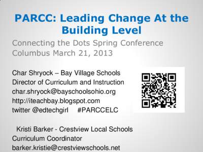 PARCC: Leading Change At the Building Level Connecting the Dots Spring Conference Columbus March 21, 2013 Char Shryock – Bay Village Schools Director of Curriculum and Instruction