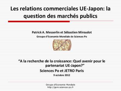 Les relations commerciales UE-Japon: la question des marchés publics Patrick A. Messerlin et Sébastien Miroudot Groupe d’Economie Mondiale de Sciences Po  “A la recherche de la croissance: Quel avenir pour le