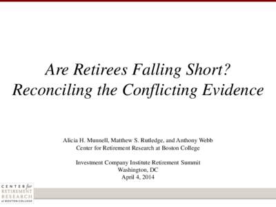 Are Retirees Falling Short? Reconciling the Conflicting Evidence Alicia H. Munnell, Matthew S. Rutledge, and Anthony Webb Center for Retirement Research at Boston College Investment Company Institute Retirement Summit Wa