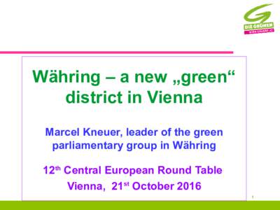 Währing – a new „green“ district in Vienna Marcel Kneuer, leader of the green parliamentary group in Währing 12th Central European Round Table Vienna, 21st October 2016