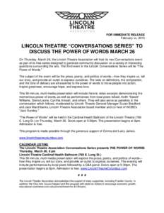 FOR IMMEDIATE RELEASE February xx, 2015 LINCOLN THEATRE “CONVERSATIONS SERIES” TO DISCUSS THE POWER OF WORDS MARCH 26 On Thursday, March 26, the Lincoln Theatre Association will host its next Conversations event