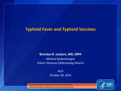 Typhoid Fever and Typhoid Vaccines  Brendan R. Jackson, MD, MPH Medical Epidemiologist Enteric Diseases Epidemiology Branch ACIP