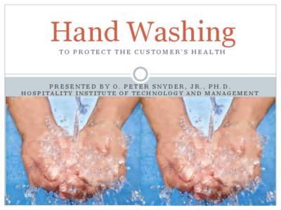 Hand Washing TO PROTECT THE CUSTOMER’S HEALTH PRESENTED BY O. PETER SNYDER, JR., PH.D. HOSPITALITY INSTITUTE OF TECHNOLOGY AND MANAGEMENT