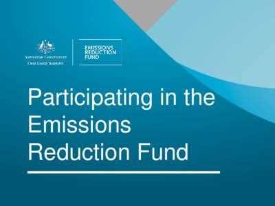 Participating in the Emissions Reduction Fund The Emissions Reduction Fund • Economy-wide, voluntary program