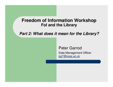 Freedom of Information Workshop FoI and the Library Part 2: What does it mean for the Library? Peter Garrod Data Management Officer