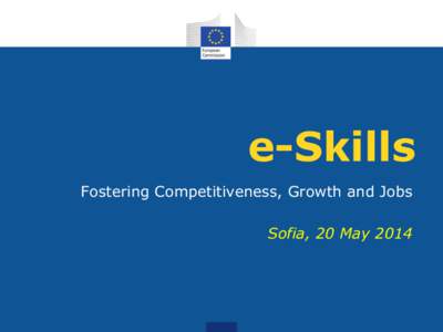 e-Skills Fostering Competitiveness, Growth and Jobs Sofia, 20 May 2014 Communication on e-Skills Adopted by the Commission on 7 September 2007