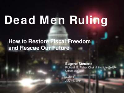 Dead Men Ruling How to Restore Fiscal Freedom and Rescue Our Future Eugene Steuerle Richard B. Fisher Chair & Institute Fellow Urban Institute