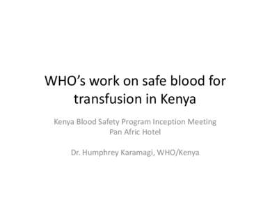 WHO’s work on safe blood for transfusion in Kenya Kenya Blood Safety Program Inception Meeting Pan Afric Hotel Dr. Humphrey Karamagi, WHO/Kenya