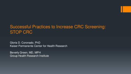 Successful Practices to Increase CRC Screening: STOP CRC Gloria D. Coronado, PhD Kaiser Permanente Center for Health Research Beverly Green, MD, MPH Group Health Research Institute