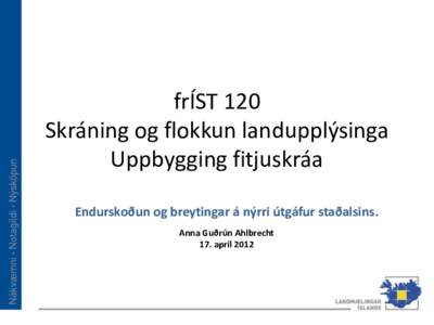 frÍST 120 Skráning og flokkun landupplýsinga Uppbygging fitjuskráa Endurskoðun og breytingar á nýrri útgáfur staðalsins. Anna Guðrún Ahlbrecht 17. apríl 2012